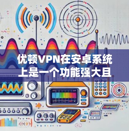 优顿VPN在安卓系统上是一个功能强大且安全的VPN解决方案。以下是使用优顿VPN在安卓设备上操作的步骤
