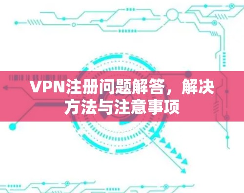 VPN注册问题解答,解决方法与注意事项