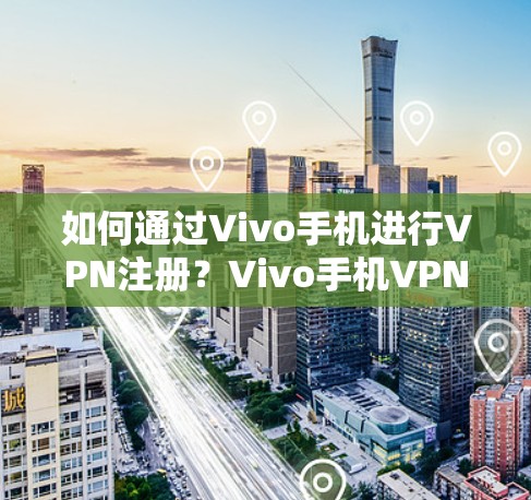 如何通过Vivo手机进行VPN注册？Vivo手机VPN步骤详解