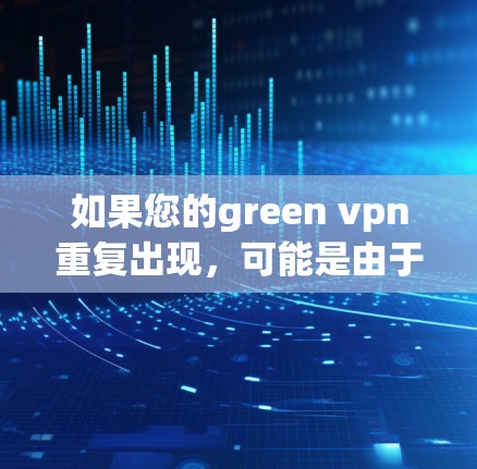 如果您的green vpn重复出现,可能是由于软件的重复模式或恶意行为导致的。以下是一些步骤可以帮助你解决这个问题