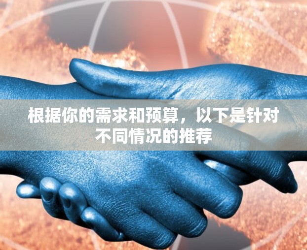 根据你的需求和预算，以下是针对不同情况的推荐