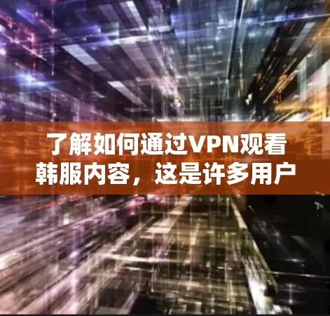 了解如何通过VPN观看韩服内容，这是许多用户关注的问题。以下是有用的信息和建议