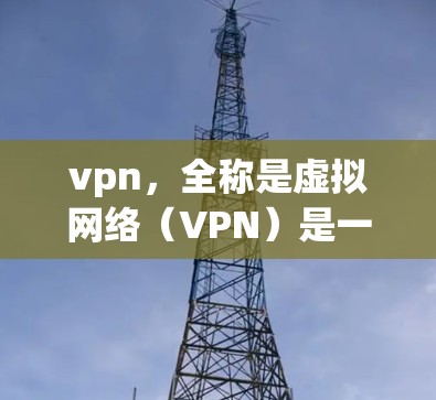 vpn,全称是虚拟网络(VPN)是一种通过加密传输实现网络通信的技术,主要用于保护个人隐私和安全,特别是在移动互联网时代。以下是关于VPN的详细信息