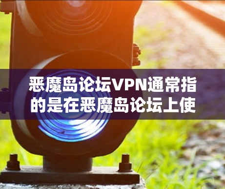 恶魔岛论坛VPN通常指的是在恶魔岛论坛上使用VPN技术来保护账号安全的设置。以下是关于该问题的详细信息