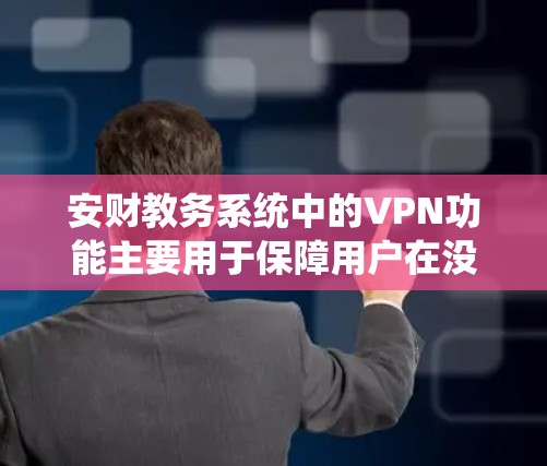 安财教务系统中的VPN功能主要用于保障用户在没有网络的情况下进行视频通话和视频会议的安全性。以下是详细说明