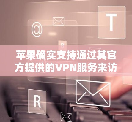 苹果确实支持通过其官方提供的VPN服务来访问美国的网络。苹果公司作为全球领先的科技公司，拥有强大的技术团队和丰富的用户社区，这些因素使得苹果的VPN服务在安全性、隐私和用户体验方面表现优异