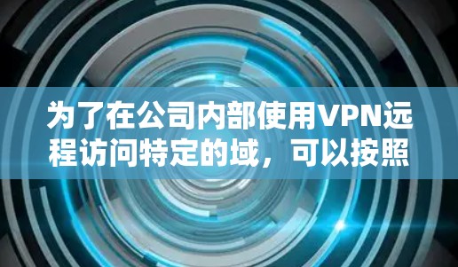 为了在公司内部使用VPN远程访问特定的域，可以按照以下步骤进行操作