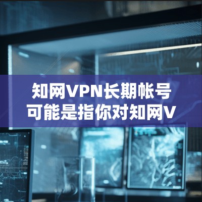 知网VPN长期帐号可能是指你对知网VPN的长期使用或记录。如果是关于长期使用或更换服务的建议,以下是一些可能的解决方案