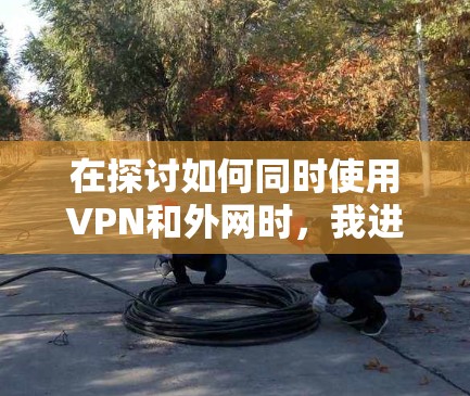 在探讨如何同时使用VPN和外网时，我进行了详细的分析，以下是对问题的逐步解答