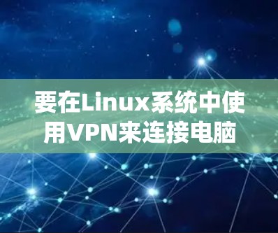 要在Linux系统中使用VPN来连接电脑,可以按照以下步骤操作