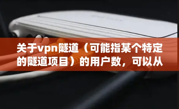 关于vpn隧道（可能指某个特定的隧道项目）的用户数，可以从以下几个方面进行分析和回答