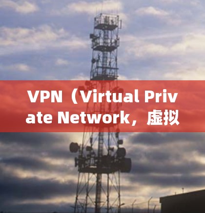 VPN(Virtual Private Network,虚拟网络)是一种技术,用于将多个互联网连接起来,使得用户能够在多个网站之间同时访问,同时保持一个统一的网络环境。以下是几种常用的VPN下载官网