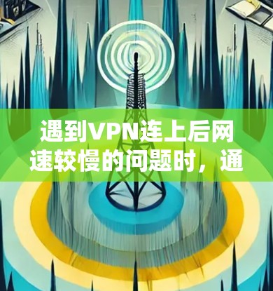 遇到VPN连上后网速较慢的问题时,通常的原因可能包括以下几点