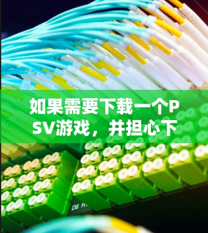 如果需要下载一个PSV游戏，并担心下载过程中可能会被VPN截断，可以按照以下步骤进行操作