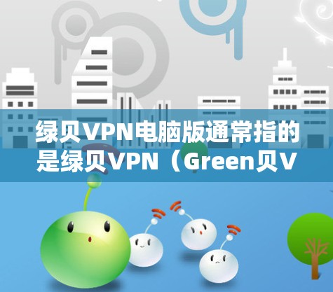 绿贝VPN电脑版通常指的是绿贝VPN(Green贝VPN)的电脑版,它是一个基于VPN技术的网络服务,允许用户在线访问外部服务器,提供安全的网络连接。以下是关于绿贝VPN电脑版的一些信息