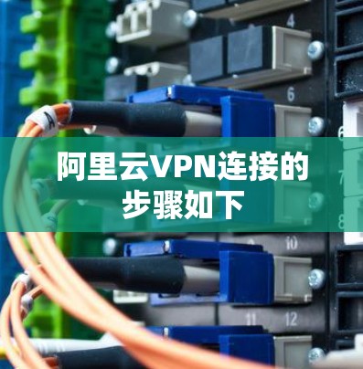 阿里云VPN连接的步骤如下