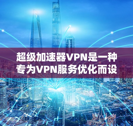 超级加速器VPN是一种专为VPN服务优化而设计的加速工具，旨在提升用户在使用VPN时的网络性能。以下是对该概念的详细分析和步骤指南