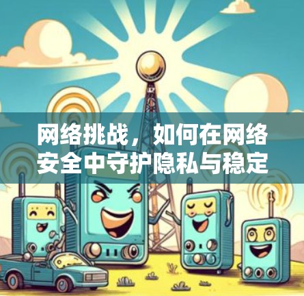 网络挑战,如何在网络安全中守护隐私与稳定?