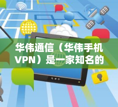 华伟通信（华伟手机VPN）是一家知名的通信公司，主要提供手机和电脑的VPN服务。如果你在使用手机时遇到了速度慢、流量限制高等问题，华伟可能是一个不错的选择