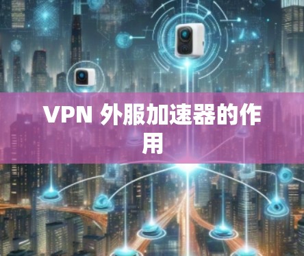VPN 外服加速器的作用
