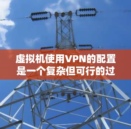 虚拟机使用VPN的配置是一个复杂但可行的过程，需要从多个角度进行考虑和配置。以下是一个详细的步骤指南，帮助您顺利配置虚拟机使用VPN