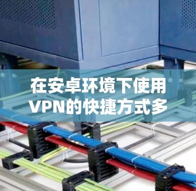 在安卓环境下使用VPN的快捷方式多种多样，以下是一些常见的方法