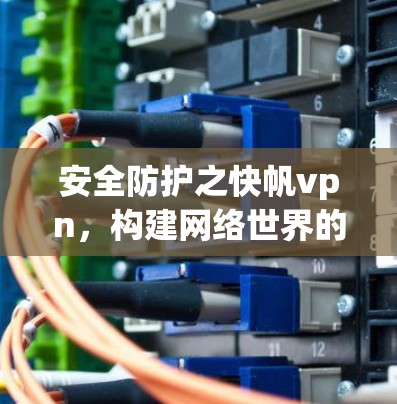 安全防护之快帆vpn,构建网络世界的安全守护者