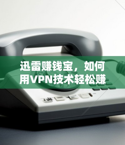 迅雷赚钱宝,如何用VPN技术轻松赚取收入