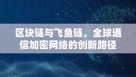 区块链与飞鱼链,全球通信加密网络的创新路径
