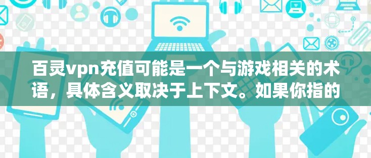 百灵vpn充值可能是一个与游戏相关的术语，具体含义取决于上下文。如果你指的是某个特定游戏或平台上的道具或功能，可能需要更多的信息来提供准确的解释