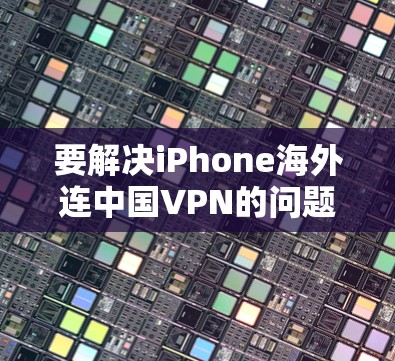 要解决iPhone海外连中国VPN的问题,可以从以下几个方面入手 要解决iPhone海外连中国VPN的问题,可以从以下几个方面入手