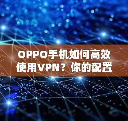 OPPO手机如何高效使用VPN?你的配置和选择问题都解决啦! OPPO手机如何高效使用VPN?你的配置和选择问题都解决啦!