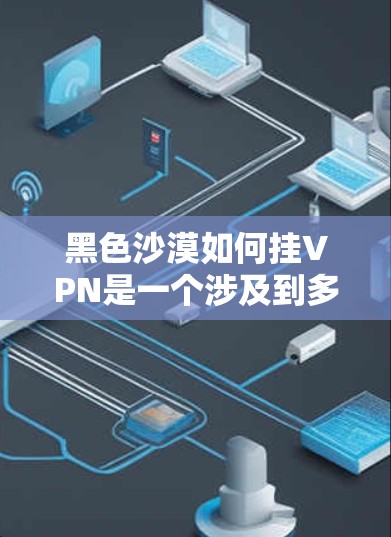 黑色沙漠如何挂VPN是一个涉及到多个技术领域的问题，具体解决方案需要综合考虑加密技术、网络安全、设备配置和环境因素。以下是一些可能的解决方案和步骤