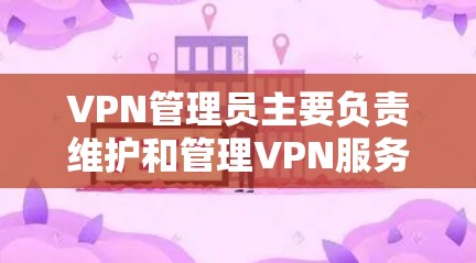 VPN管理员主要负责维护和管理VPN服务，确保用户安全、数据隐私和网络安全。以下是其主要职责的详细说明