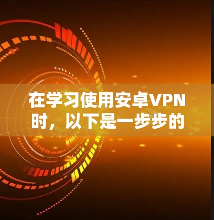 在学习使用安卓VPN时，以下是一步步的指南，帮助你逐步掌握这一功能