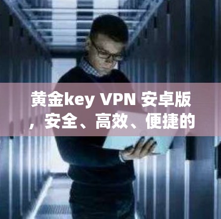 黄金key VPN 安卓版,安全、高效、便捷的VPN解决方案 黄金key VPN 安卓版,安全、高效、便捷的VPN解决方案