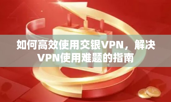 如何高效使用交银VPN，解决VPN使用难题的指南