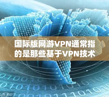 国际版网游VPN通常指的是那些基于VPN技术、支持国际游戏的网络游戏版本。这类游戏可能需要国际化的语言、货币、游戏规则等设置,以适应不同国家或地区的玩家。以下是对这一概念的简单解释和相关信息 国际版网游VPN通常指的是那些基于VPN技术、支持国际游戏的网络游戏版本。这类游戏可能需要国际化的语言、货币、游戏规则等设置,以适应不同国家或地区的玩家。以下是对这一概念的简单解释和相关信息