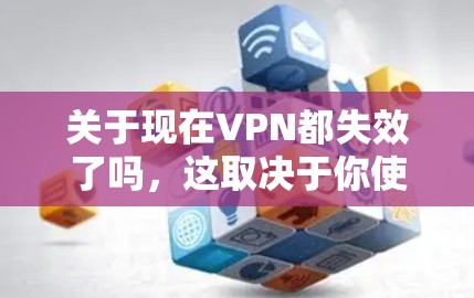 关于现在VPN都失效了吗,这取决于你使用的是哪款VPN服务,以及你的使用环境。以下是一些可能的情况和建议 关于现在VPN都失效了吗,这取决于你使用的是哪款VPN服务,以及你的使用环境。以下是一些可能的情况和建议