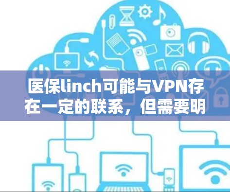 医保linch可能与VPN存在一定的联系,但需要明确区分医保linch和VPN的概念 医保linch可能与VPN存在一定的联系,但需要明确区分医保linch和VPN的概念