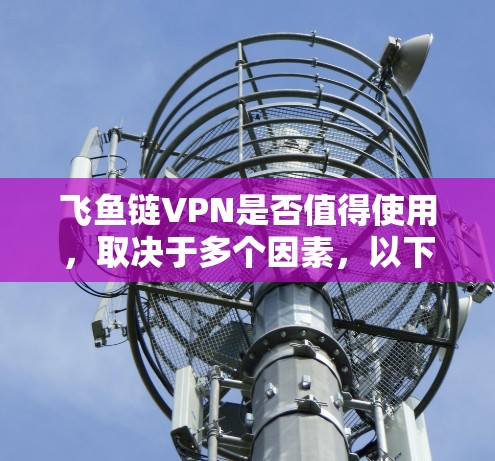 飞鱼链VPN是否值得使用,取决于多个因素,以下是一个综合分析 飞鱼链VPN是否值得使用,取决于多个因素,以下是一个综合分析