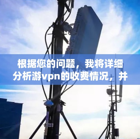 根据您的问题，我将详细分析游vpn的收费情况，并提供相应的建议
