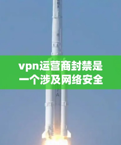 vpn运营商封禁是一个涉及网络安全和运营策略的问题。以下是关于vpn运营商封禁的详细解答