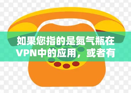 如果您指的是氮气瓶在VPN中的应用,或者有其他特定的意思,请提供更多背景信息,以便我能够提供更准确的解释 如果您指的是氮气瓶在VPN中的应用,或者有其他特定的意思,请提供更多背景信息,以便我能够提供更准确的解释