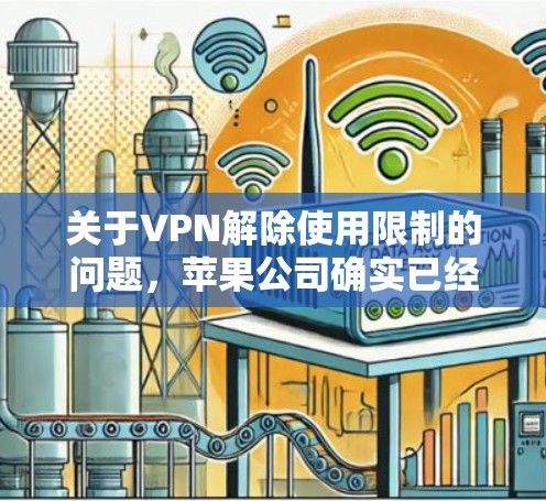 关于VPN解除使用限制的问题,苹果公司确实已经解除了一些限制,但具体情况会根据不同的VPN服务而有所不同。以下是苹果公司对某些VPN服务的限制情况 关于VPN解除使用限制的问题,苹果公司确实已经解除了一些限制,但具体情况会根据不同的VPN服务而有所不同。以下是苹果公司对某些VPN服务的限制情况