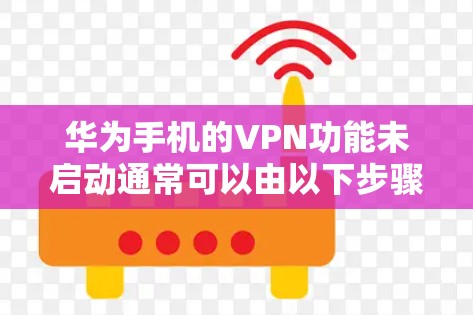 华为手机的VPN功能未启动通常可以由以下步骤排查 华为手机的VPN功能未启动通常可以由以下步骤排查