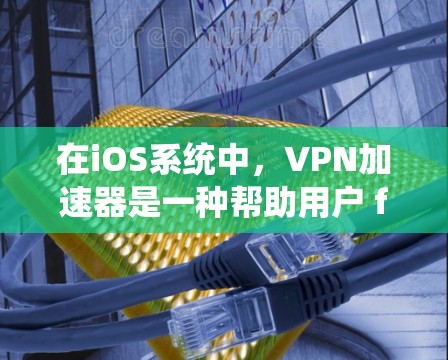 在iOS系统中，VPN加速器是一种帮助用户 faster地访问VPN服务的工具。以下是一些常见的iOSVPN加速器推荐，涵盖了多种功能和使用场景
