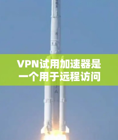 VPN试用加速器是一个用于远程访问网络内容和服务的工具。以下是详细的指南 VPN试用加速器是一个用于远程访问网络内容和服务的工具。以下是详细的指南