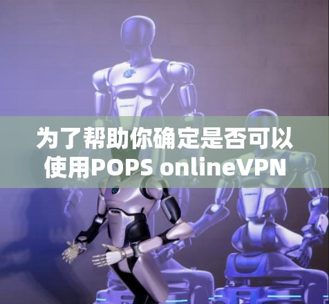 为了帮助你确定是否可以使用POPS onlineVPN服务，以下是一个全面的解决方案