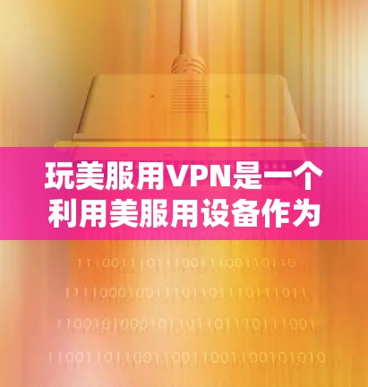 玩美服用VPN是一个利用美服用设备作为VPN服务器,通过UCPF协议实现视频流传输的软件。以下是一个详细的步骤指南,帮助您顺利使用美服用VPN 玩美服用VPN是一个利用美服用设备作为VPN服务器,通过UCPF协议实现视频流传输的软件。以下是一个详细的步骤指南,帮助您顺利使用美服用VPN